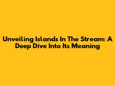 Unveiling 'Islands In The Stream': A Deep Dive Into Its Meaning