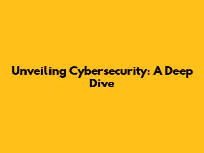 Unveiling Cybersecurity: A Deep Dive