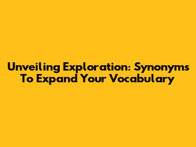 Unveiling Exploration: Synonyms To Expand Your Vocabulary