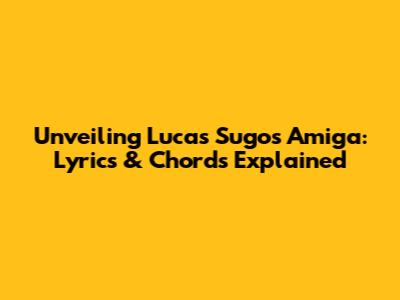 Unveiling Lucas Sugo's "Amiga": Lyrics & Chords Explained