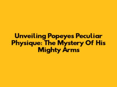 Unveiling Popeye's Peculiar Physique: The Mystery Of His Mighty Arms