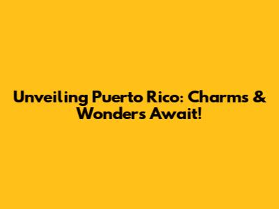 Unveiling Puerto Rico: Charms & Wonders Await!