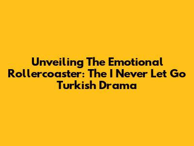 Unveiling The Emotional Rollercoaster: The 'I Never Let Go' Turkish Drama