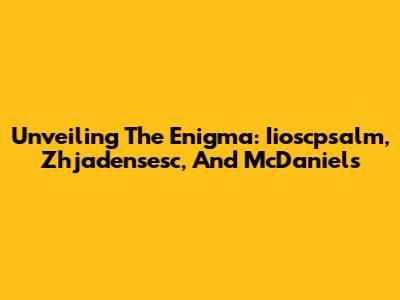 Unveiling The Enigma: Iioscpsalm, Zhjadensesc, And McDaniels
