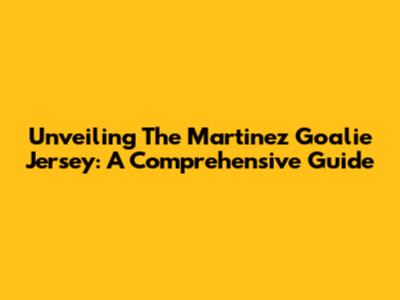 Unveiling The Martinez Goalie Jersey: A Comprehensive Guide