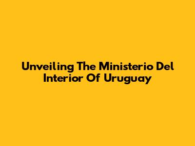 Unveiling The Ministerio Del Interior Of Uruguay