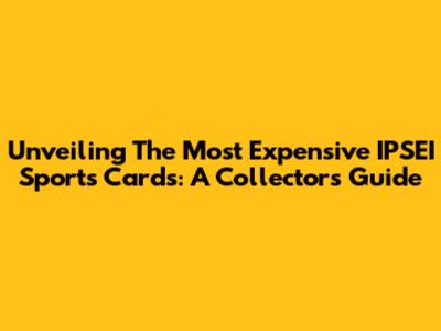 Unveiling The Most Expensive IPSEI Sports Cards: A Collector's Guide