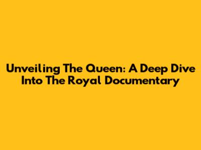 Unveiling The Queen: A Deep Dive Into The Royal Documentary