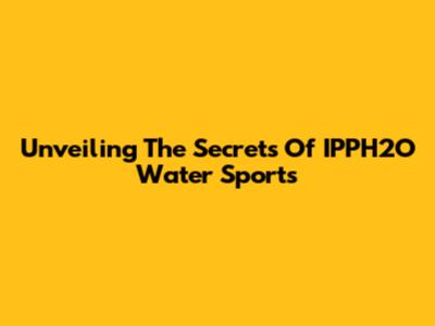 Unveiling The Secrets Of IPPH2O Water Sports