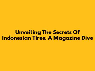 Unveiling The Secrets Of Indonesian Tires: A Magazine Dive