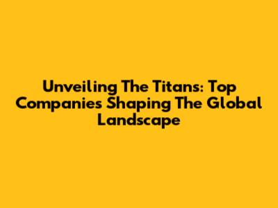 Unveiling The Titans: Top Companies Shaping The Global Landscape