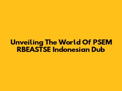 Unveiling The World Of PSEM RBEASTSE Indonesian Dub