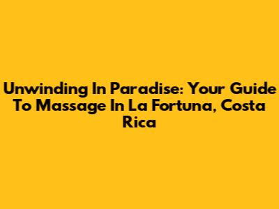 Unwinding In Paradise: Your Guide To Massage In La Fortuna, Costa Rica