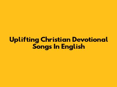 Uplifting Christian Devotional Songs In English