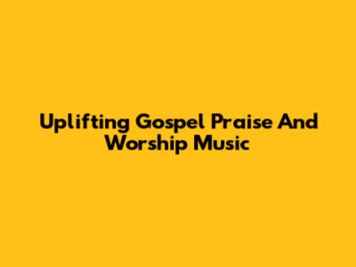 Uplifting Gospel Praise And Worship Music