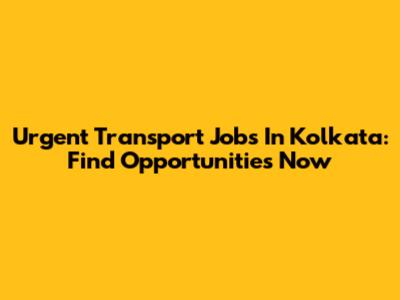 Urgent Transport Jobs In Kolkata: Find Opportunities Now