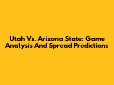 Utah Vs. Arizona State: Game Analysis And Spread Predictions