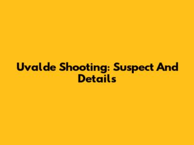 Uvalde Shooting: Suspect And Details