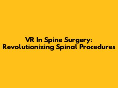 VR In Spine Surgery: Revolutionizing Spinal Procedures