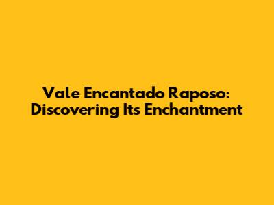 Vale Encantado Raposo: Discovering Its Enchantment