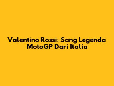 Valentino Rossi: Sang Legenda MotoGP Dari Italia