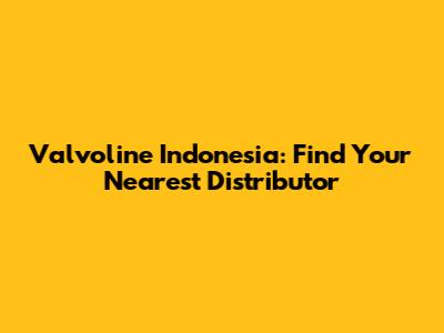 Valvoline Indonesia: Find Your Nearest Distributor