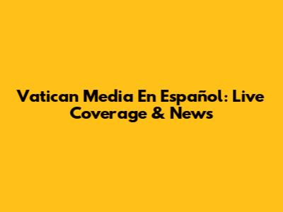 Vatican Media En Español: Live Coverage & News