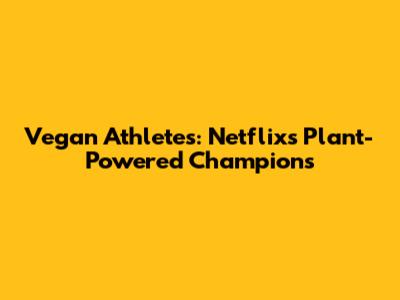 Vegan Athletes: Netflix's Plant-Powered Champions