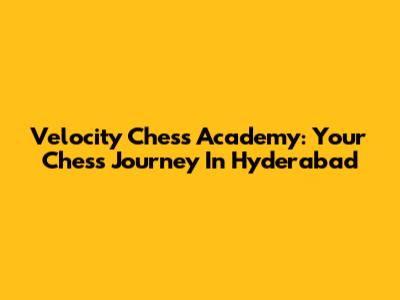 Velocity Chess Academy: Your Chess Journey In Hyderabad