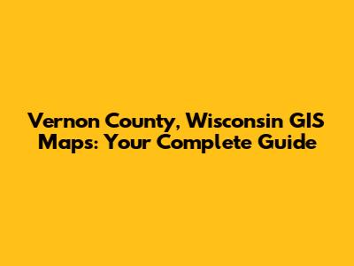Vernon County, Wisconsin GIS Maps: Your Complete Guide