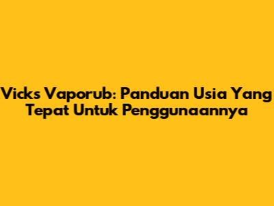 Vicks Vaporub: Panduan Usia Yang Tepat Untuk Penggunaannya