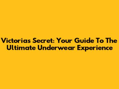 Victoria's Secret: Your Guide To The Ultimate Underwear Experience