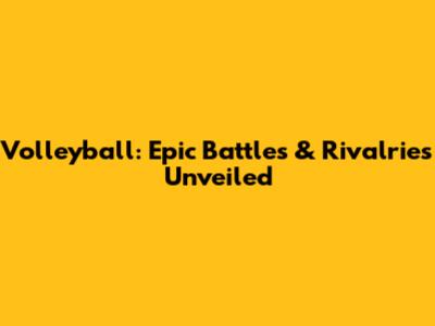 Volleyball: Epic Battles & Rivalries Unveiled