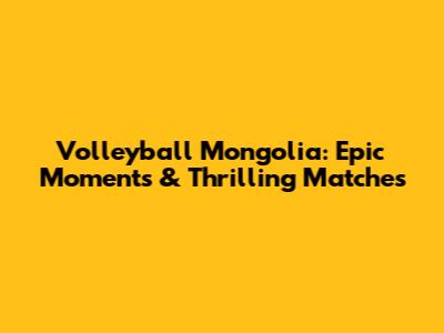 Volleyball Mongolia: Epic Moments & Thrilling Matches