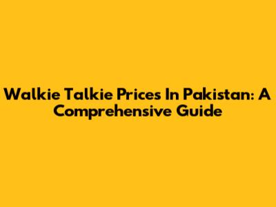 Walkie Talkie Prices In Pakistan: A Comprehensive Guide