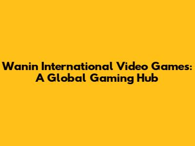 Wanin International Video Games: A Global Gaming Hub