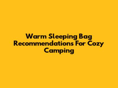 Warm Sleeping Bag Recommendations For Cozy Camping