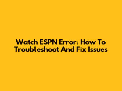 Watch ESPN Error: How To Troubleshoot And Fix Issues