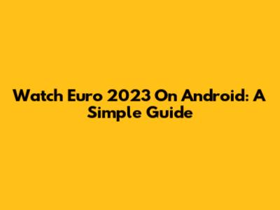 Watch Euro 2023 On Android: A Simple Guide