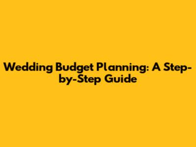 Wedding Budget Planning: A Step-by-Step Guide