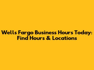 Wells Fargo Business Hours Today: Find Hours & Locations