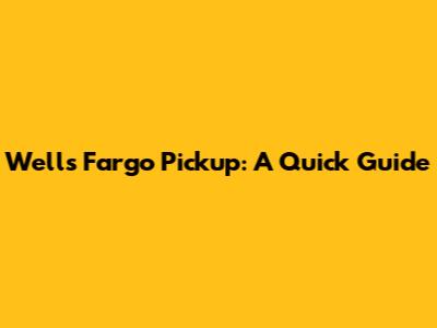Wells Fargo Pickup: A Quick Guide