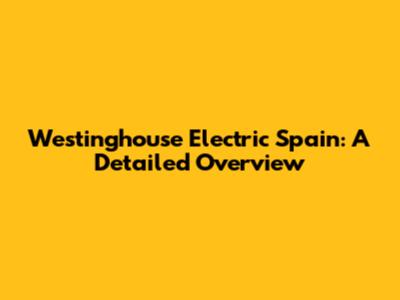 Westinghouse Electric Spain: A Detailed Overview