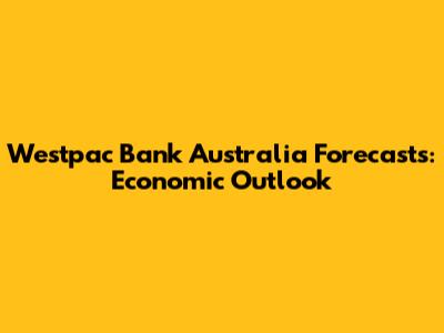 Westpac Bank Australia Forecasts: Economic Outlook