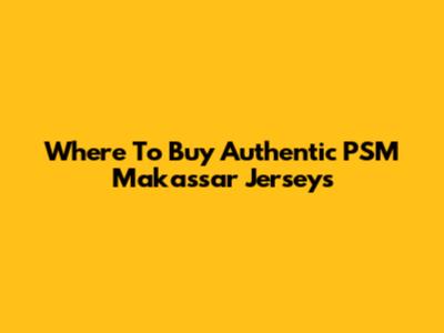 Where To Buy Authentic PSM Makassar Jerseys
