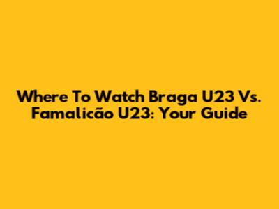 Where To Watch Braga U23 Vs. Famalicão U23: Your Guide