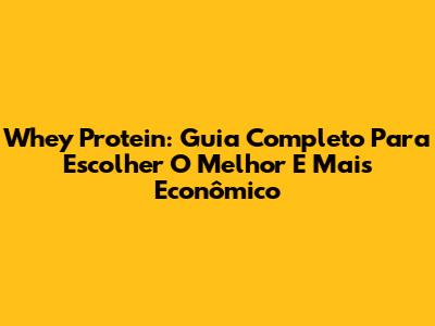 Whey Protein: Guia Completo Para Escolher O Melhor E Mais Econômico