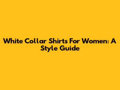 White Collar Shirts For Women: A Style Guide