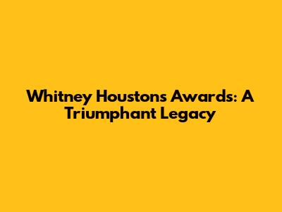 Whitney Houston's Awards: A Triumphant Legacy