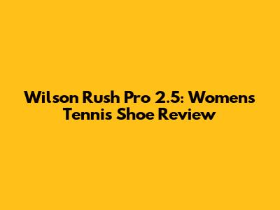 Wilson Rush Pro 2.5: Women's Tennis Shoe Review